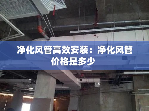净化风管高效安装：净化风管价格是多少 