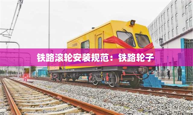 铁路滚轮安装规范：铁路轮子 
