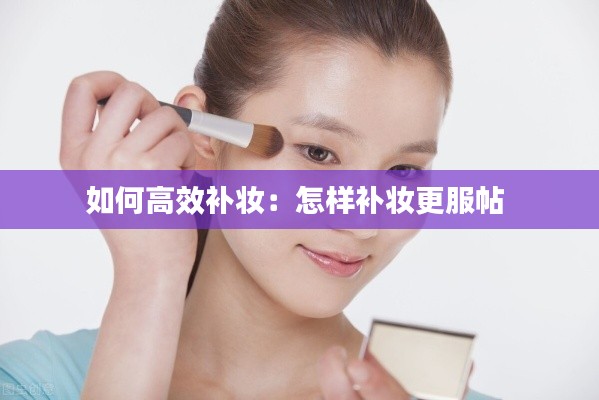 如何高效补妆：怎样补妆更服帖 