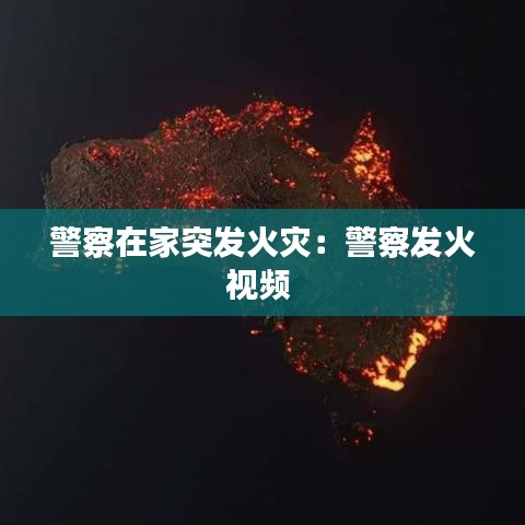 警察在家突发火灾：警察发火视频 