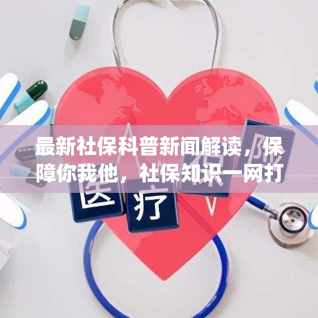 最新社保科普新闻解读，保障你我他，社保知识一网打尽！