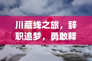 川藏线之旅，辞职追梦，勇敢释放自我之旅