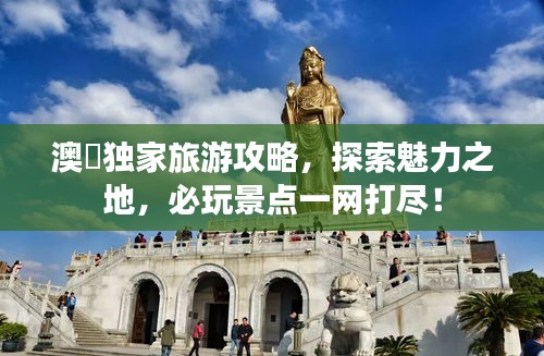 澳閩独家旅游攻略，探索魅力之地，必玩景点一网打尽！