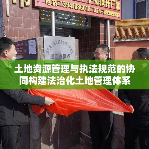土地资源管理与执法规范的协同构建法治化土地管理体系
