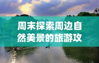 周末探索周边自然美景的旅游攻略大放异彩！