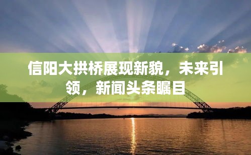 信阳大拱桥展现新貌，未来引领，新闻头条瞩目