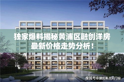 独家爆料揭秘黄浦区融创洋房最新价格走势分析！