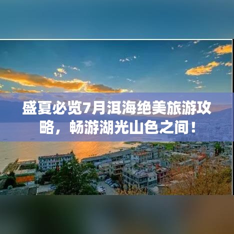 盛夏必览7月洱海绝美旅游攻略，畅游湖光山色之间！