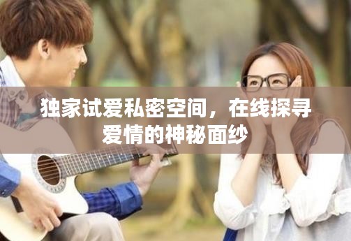 独家试爱私密空间，在线探寻爱情的神秘面纱