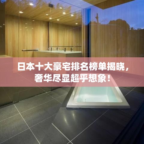 日本十大豪宅排名榜单揭晓，奢华尽显超乎想象！