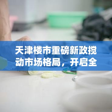 天津楼市重磅新政搅动市场格局，开启全新篇章！