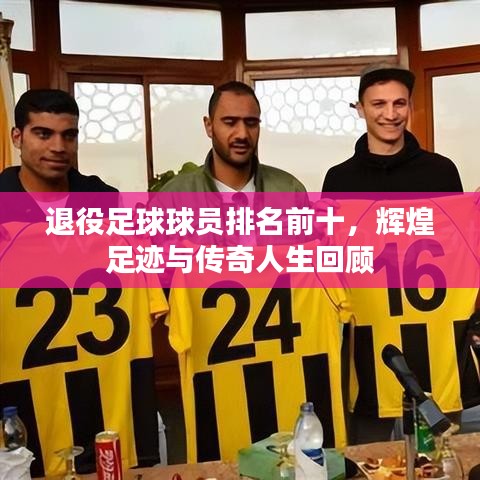 退役足球球员排名前十，辉煌足迹与传奇人生回顾