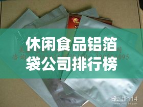 休闲食品铝箔袋公司排行榜TOP及行业影响力解析
