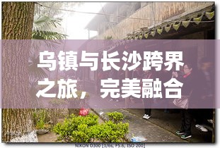 乌镇与长沙跨界之旅，完美融合江南水乡与星城的魅力攻略