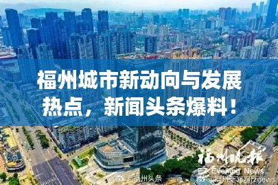 福州城市新动向与发展热点，新闻头条爆料！