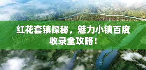 红花套镇探秘，魅力小镇百度收录全攻略！
