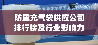 防震充气袋供应公司排行榜及行业影响力解析