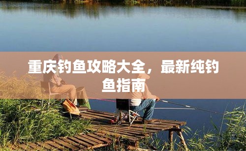 重庆钓鱼攻略大全，最新纯钓鱼指南