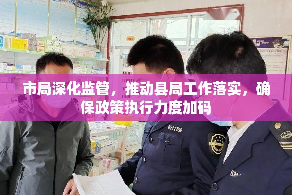 市局深化监管，推动县局工作落实，确保政策执行力度加码