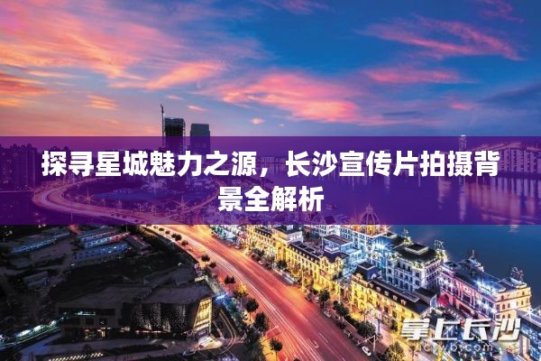 探寻星城魅力之源，长沙宣传片拍摄背景全解析