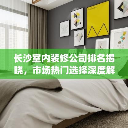 长沙室内装修公司排名揭晓，市场热门选择深度解读