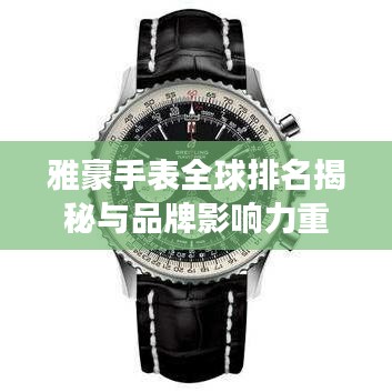 雅豪手表全球排名揭秘与品牌影响力重磅分析！