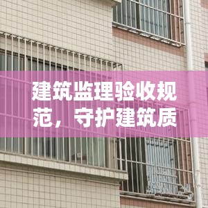 建筑监理验收规范，守护建筑质量的关键措施
