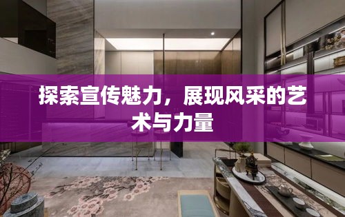 探索宣传魅力，展现风采的艺术与力量