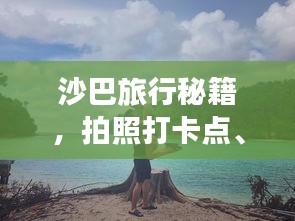 沙巴旅行秘籍，拍照打卡点、穿搭指南一网打尽