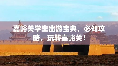 嘉峪关学生出游宝典，必知攻略，玩转嘉峪关！