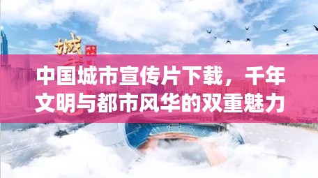 中国城市宣传片下载，千年文明与都市风华的双重魅力探索