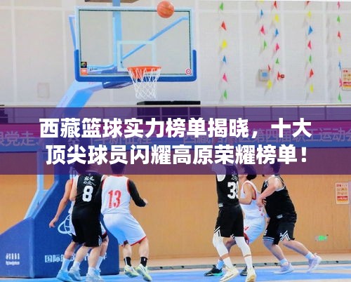 西藏篮球实力榜单揭晓，十大顶尖球员闪耀高原荣耀榜单！