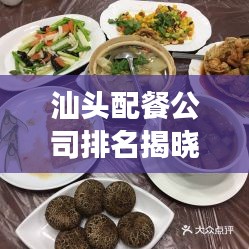 汕头配餐公司排名揭晓，热门企业榜单，品质美食之选！
