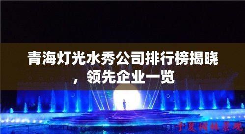 青海灯光水秀公司排行榜揭晓，领先企业一览