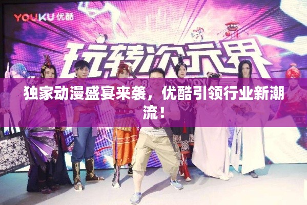独家动漫盛宴来袭，优酷引领行业新潮流！
