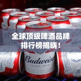 全球顶级啤酒品牌排行榜揭晓！