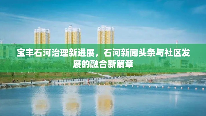 宝丰石河治理新进展，石河新闻头条与社区发展的融合新篇章