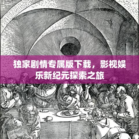 独家剧情专属版下载，影视娱乐新纪元探索之旅