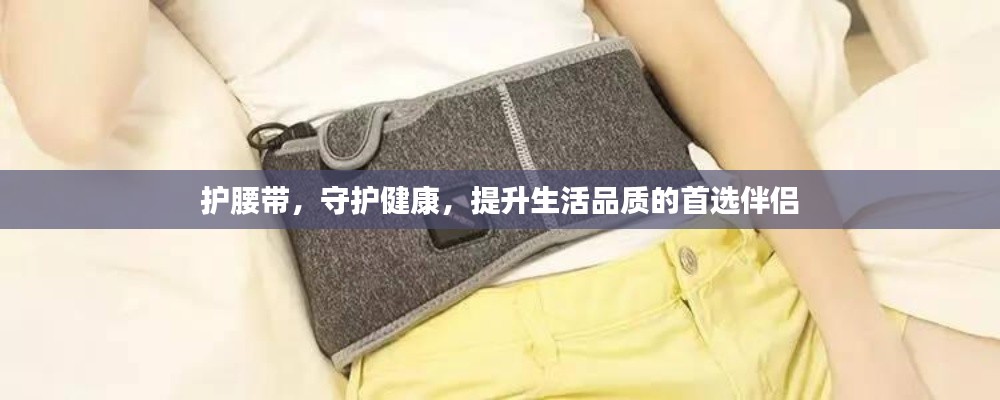 护腰带，守护健康，提升生活品质的首选伴侣