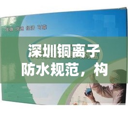 深圳铜离子防水规范，构建坚若磐石的防水工程，保障安全与信赖