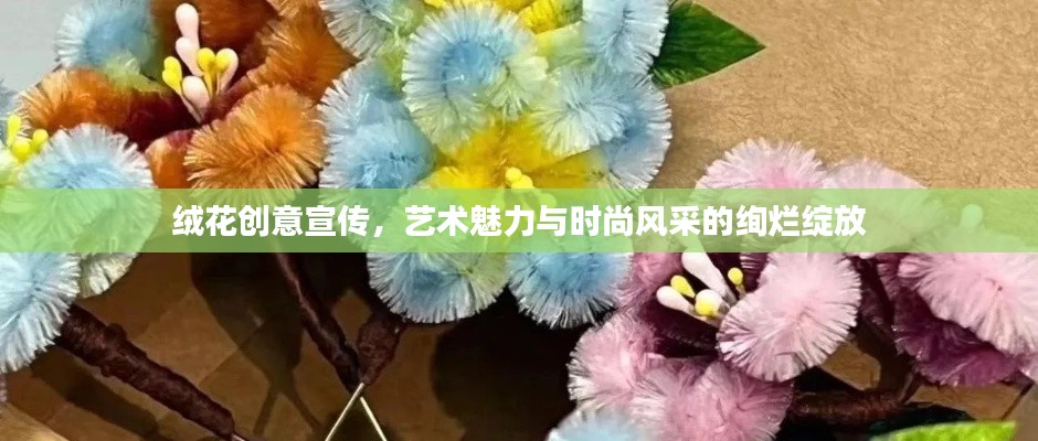 绒花创意宣传，艺术魅力与时尚风采的绚烂绽放