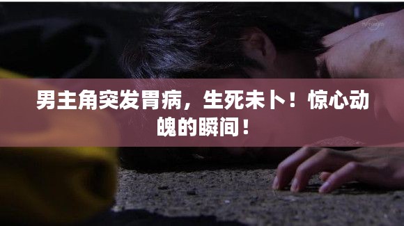 男主角突发胃病，生死未卜！惊心动魄的瞬间！
