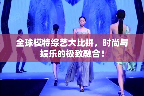 全球模特综艺大比拼，时尚与娱乐的极致融合！