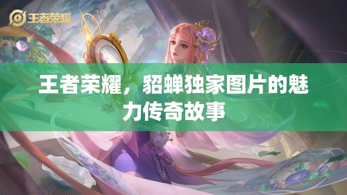 王者荣耀，貂蝉独家图片的魅力传奇故事