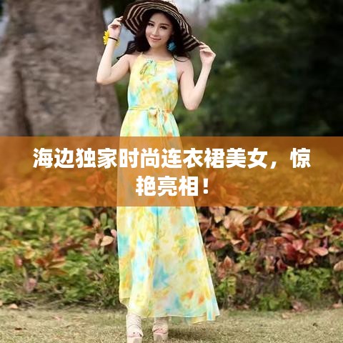 海边独家时尚连衣裙美女，惊艳亮相！